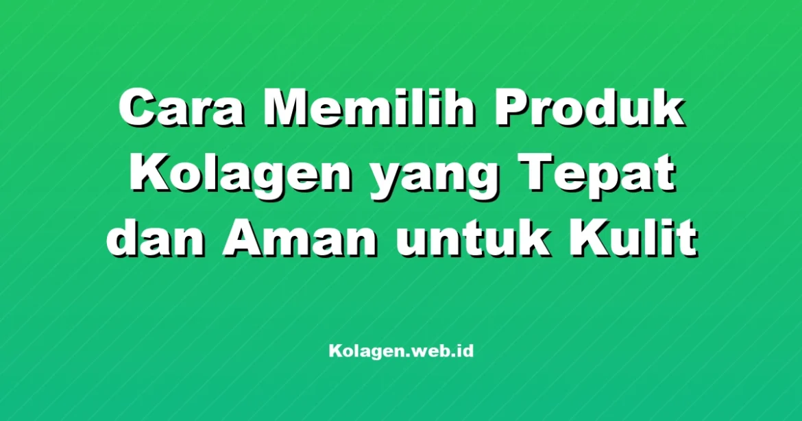 Cara Memilih Produk Kolagen yang Tepat dan Aman untuk Kulit